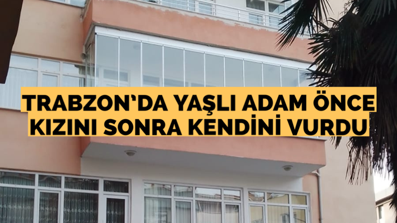 Trabzon’da yaşlı adam önce kızını sonra kendini vurdu