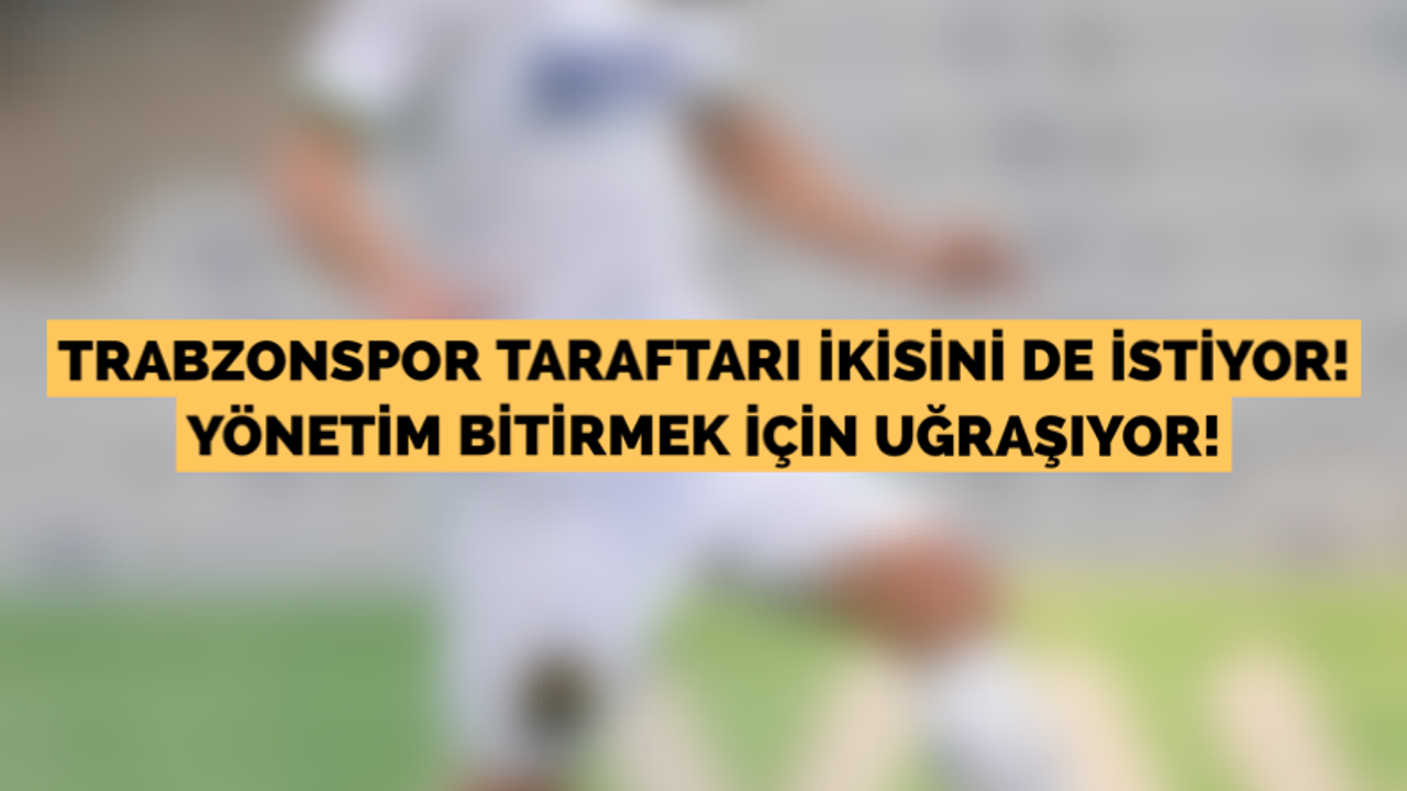 Trabzonspor taraftarı ikisini de istiyor! Yönetim bitirmek için uğraşıyor!