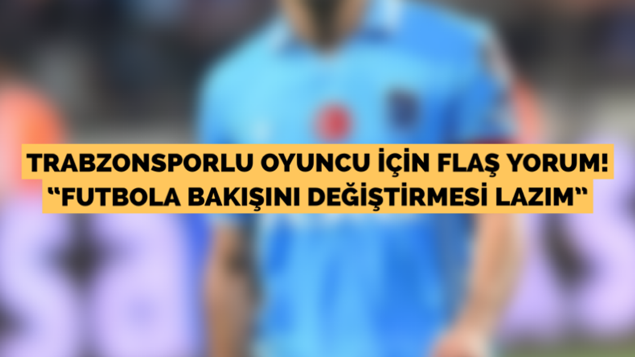 Trabzonsporlu oyuncu için flaş yorum: “Futbola bakışını değiştirmesi lazım”