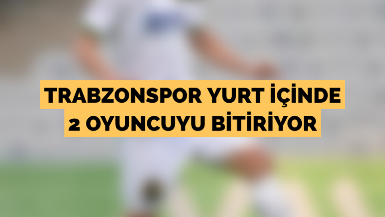 Trabzonspor yurt içinde iki oyuncuyu bitiriyor