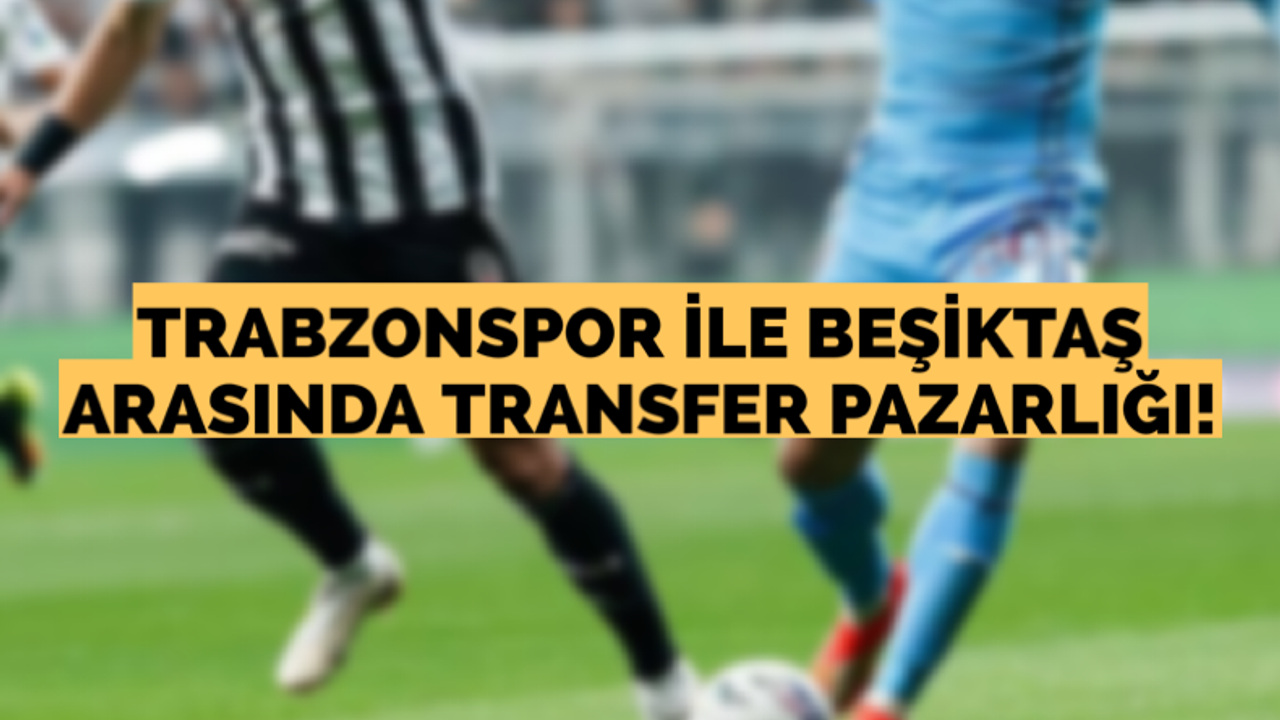 Trabzonspor ile Beşiktaş arasında transfer pazarlığı!