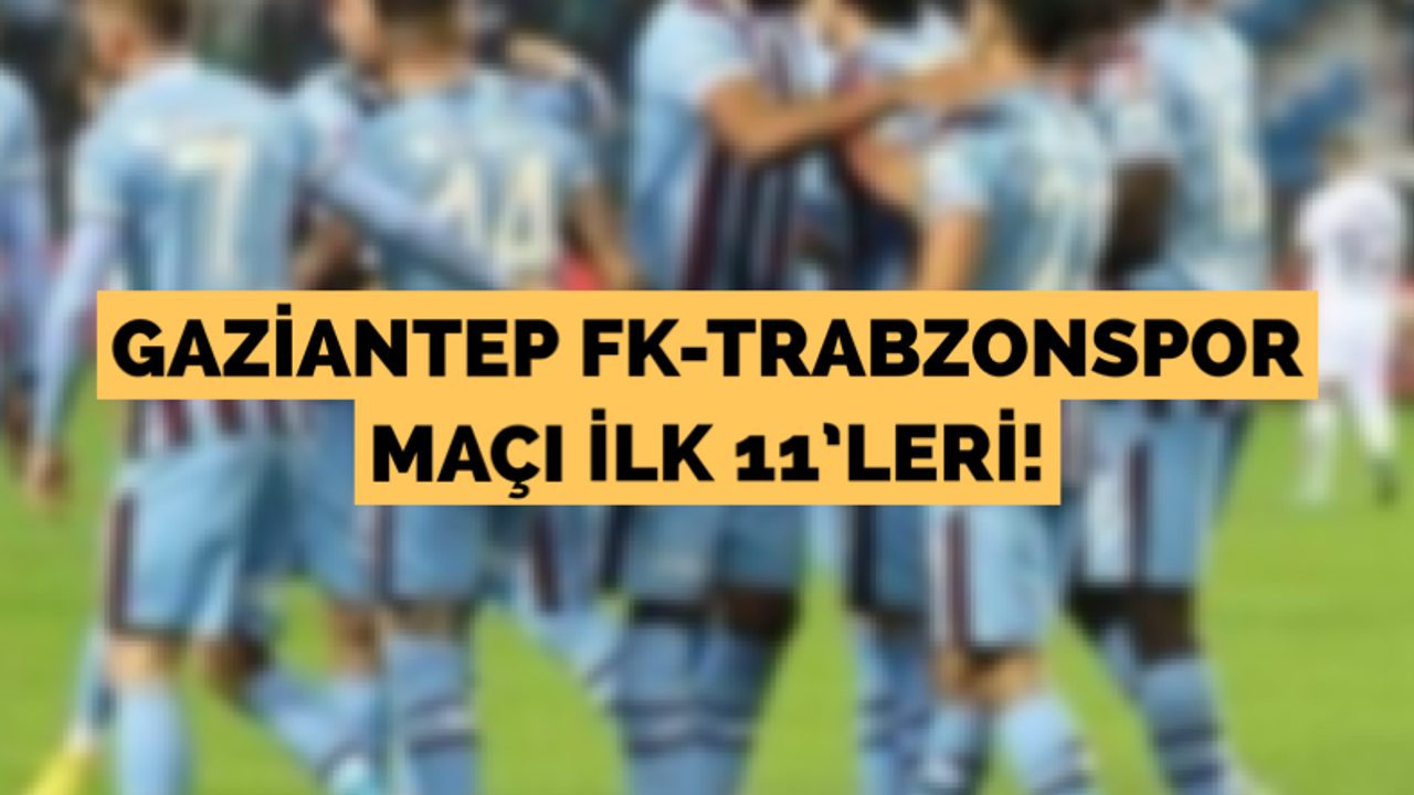 Gaziantep FK - Trabzonspor ilk 11’ler belli oldu