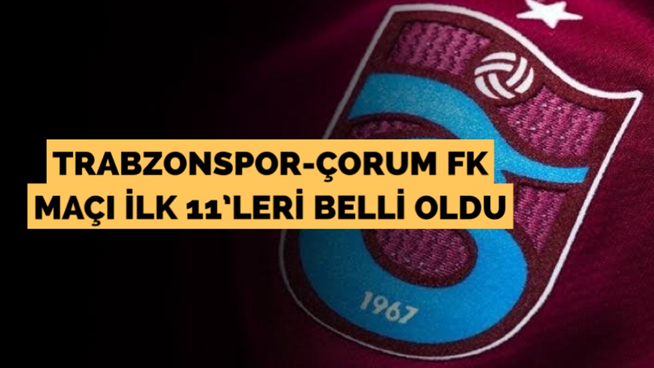 Trabzonspor-Çorum FK maçı ilk 11'leri belli oldu!