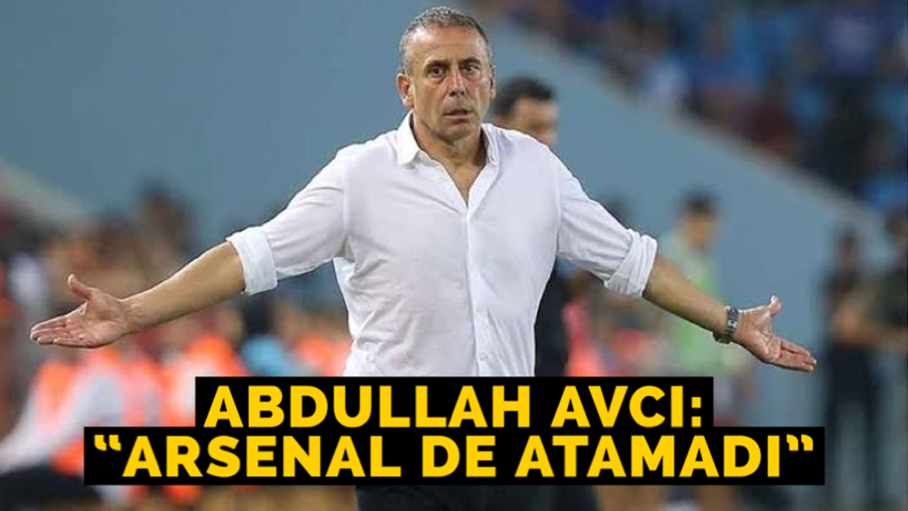 Abdullah Avcı: “Arsenal de atamadı”