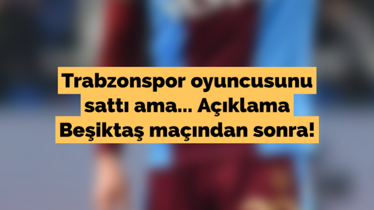 Trabzonspor oyuncusunu sattı ama... Açıklama Beşiktaş maçından sonra!