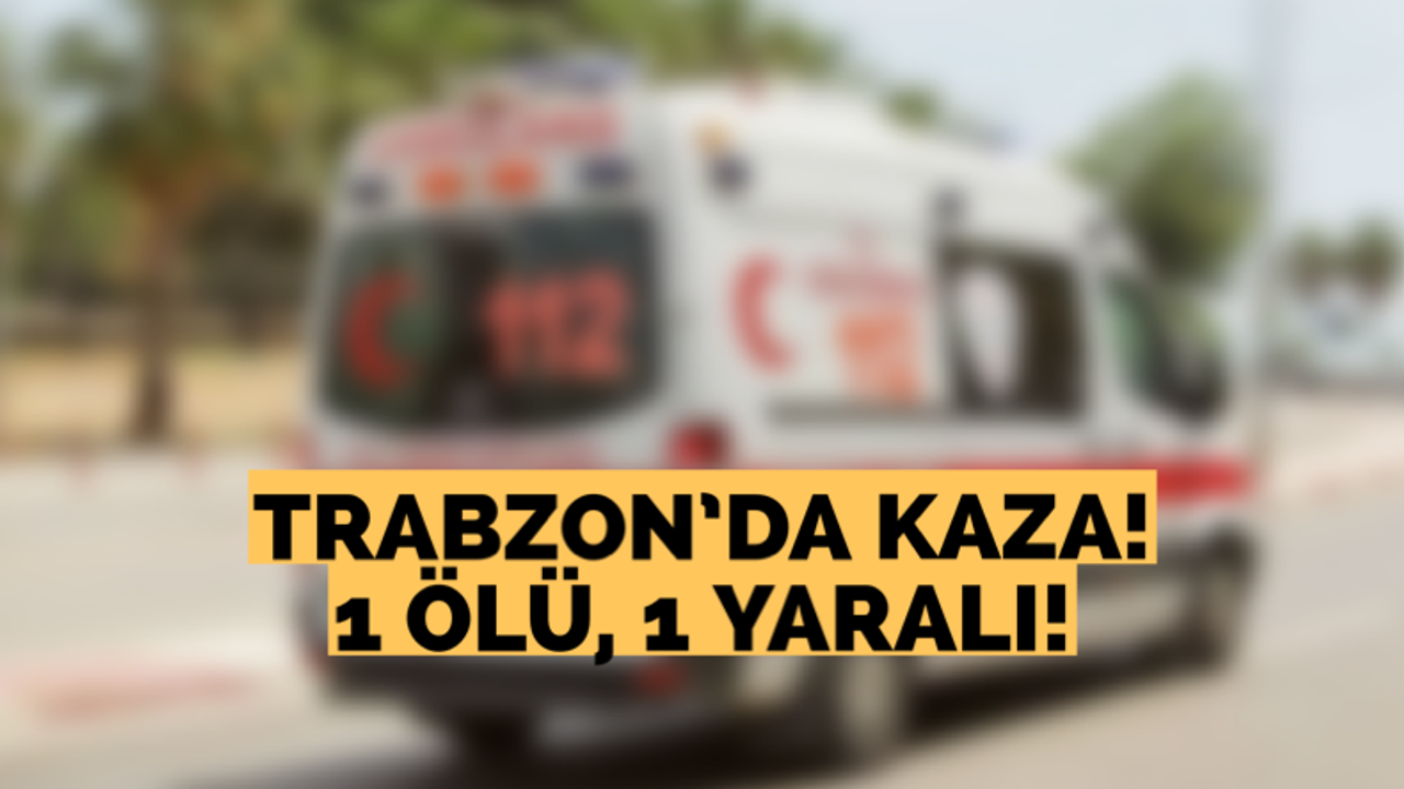 Trabzon’da kaza! 1 ölü, 1 yaralı!