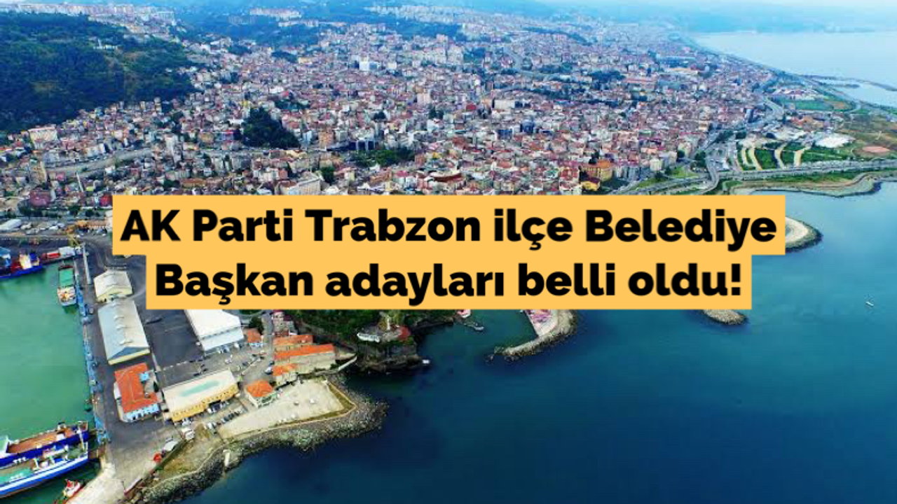 AK Parti Trabzon ilçe Belediye Başkan adayları belli oldu!