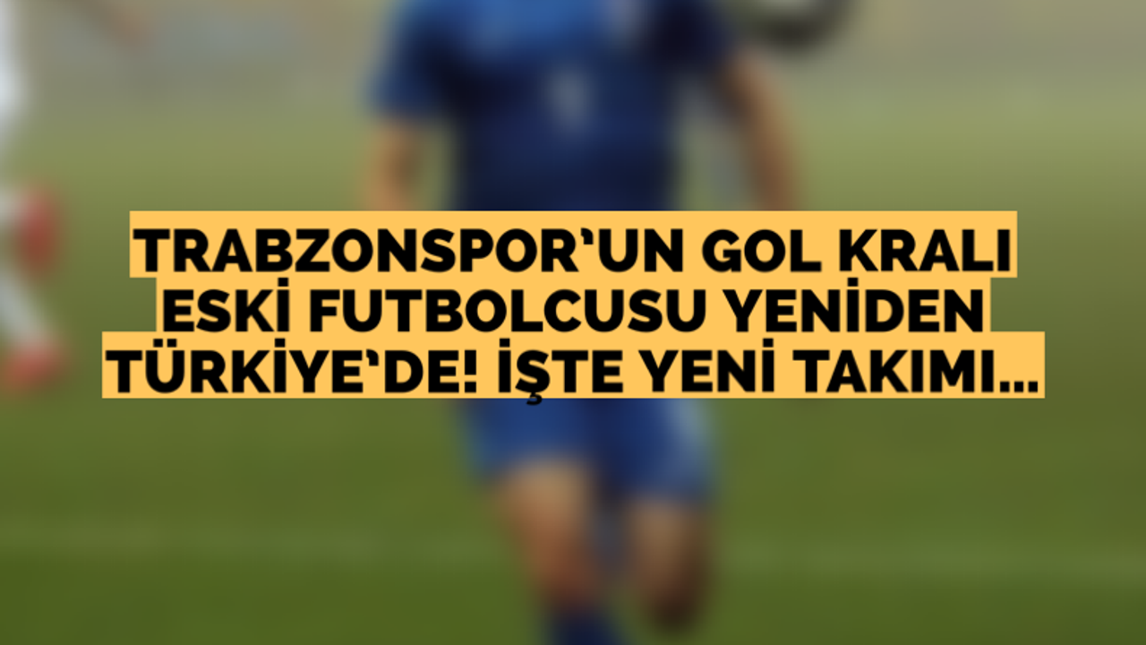 Trabzonspor’un gol kralı eski futbolcusu yeniden Türkiye’de!
