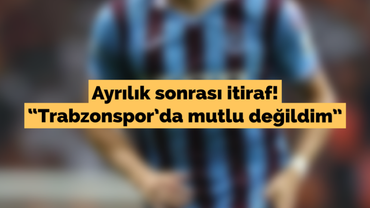Ayrılık sonrası itiraf! “Trabzonspor’da mutlu değildim”
