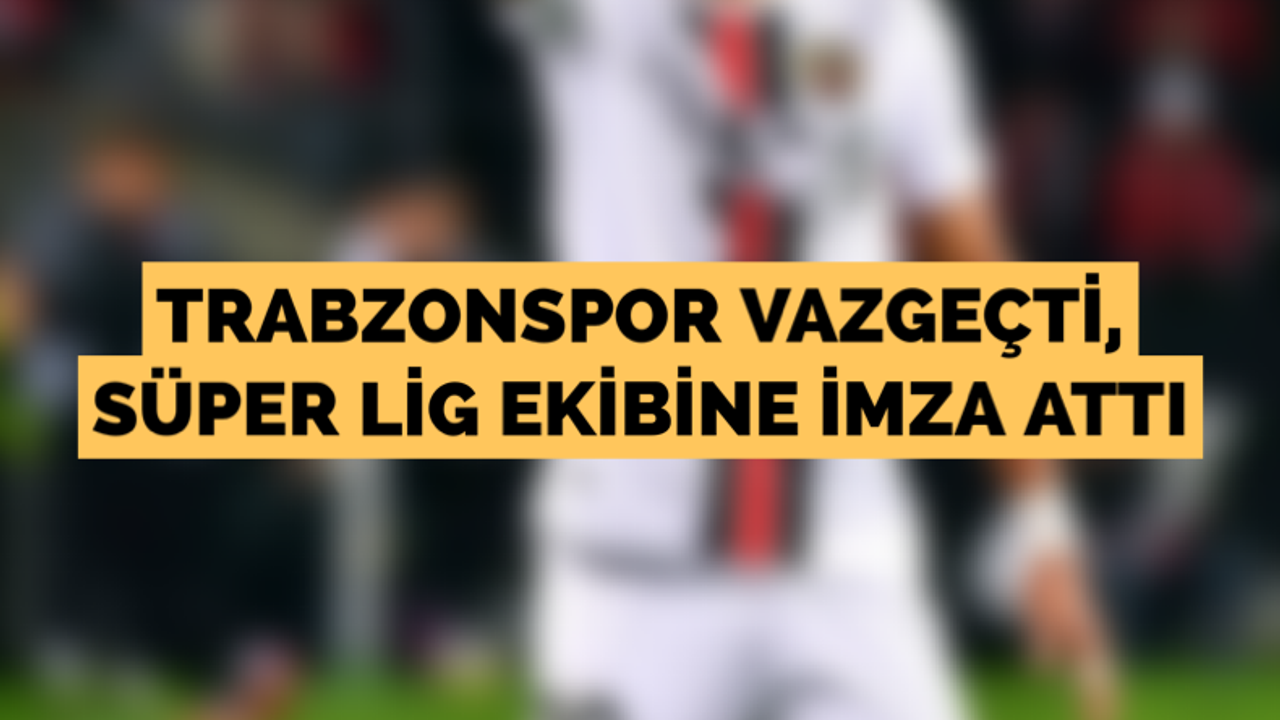 Trabzonspor vazgeçti, Süper Lig takımına imza attı
