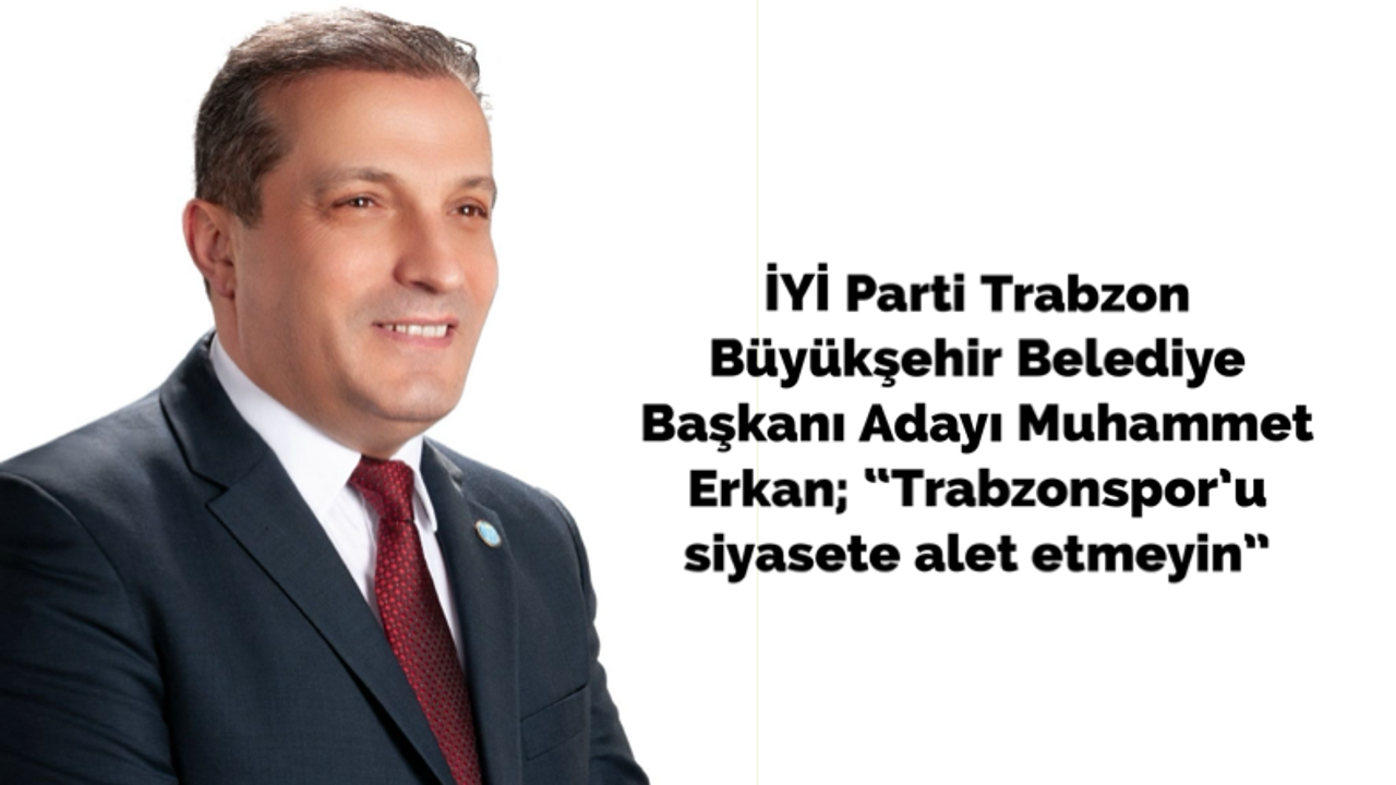 İYİ Parti Trabzon Büyükşehir Belediye Başkanı Adayı Muhammet Erkan: “Trabzonspor’u siyasete alet etmeyin”