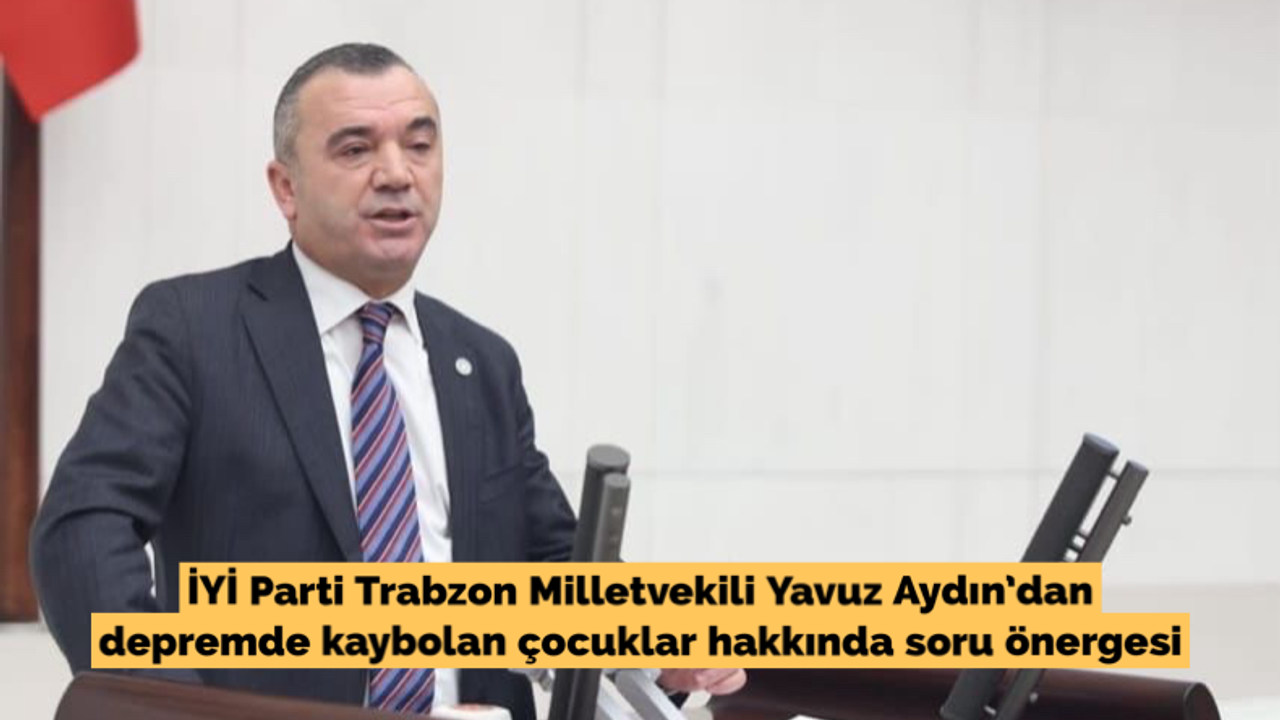 İYİ Parti Trabzon Milletvekili Yavuz Aydın’dan depremde kaybolan çocuklar hakkında soru önergesi