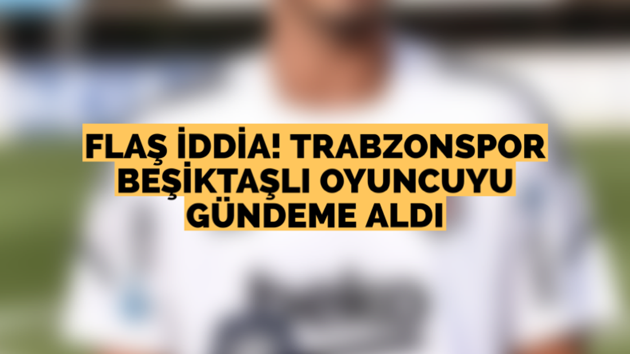 Trabzonspor Beşiktaşlı oyuncuyu gündeme aldı