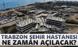 Trabzon Şehir Hastanesi ne zaman açılacak?