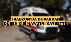 Trabzon’da duvardan düşen kişi hayatını kaybetti