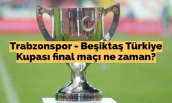 Trabzonspor - Beşiktaş Türkiye Kupası final maçı ne zaman?