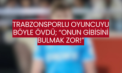 Trabzonsporlu oyuncuyu övdü; Onun gibisini bulmak zor