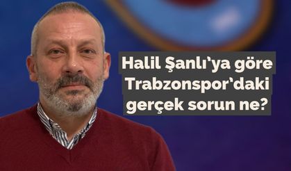 Halil Şanlı’ya göre Trabzonspor’daki gerçek sorun ne?