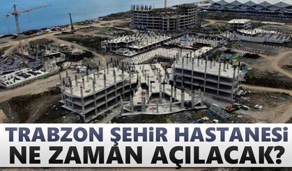 Trabzon Şehir Hastanesi ne zaman açılacak?