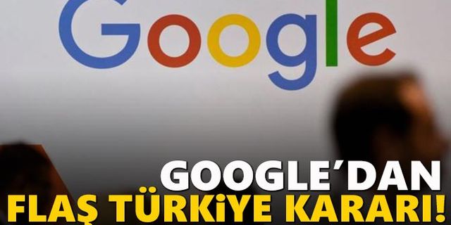 Google'dan flaş Türkiye kararı!