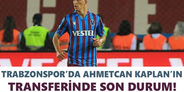 Trabzonspor’da Ahmetcan Kaplan’ın transferinde son durum!