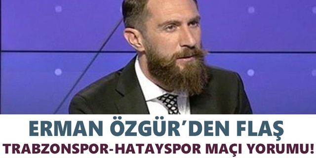 Erman Özgür’den flaş Trabzonspor-Hatayspor maçı yorumu!