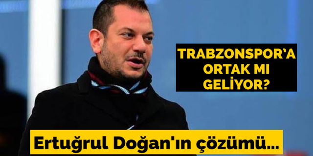 Trabzonspor'a ortak mı geliyor? Ertuğrul Doğan'ın çözümü…