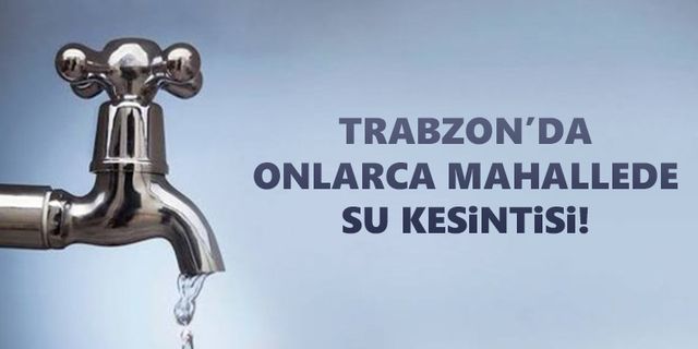 Trabzon'da onlarca mahallede 24 saatlik su kesintisi!