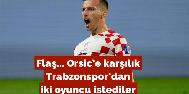 Orsic'e karşılık Trabzonspor’dan iki oyuncu istediler