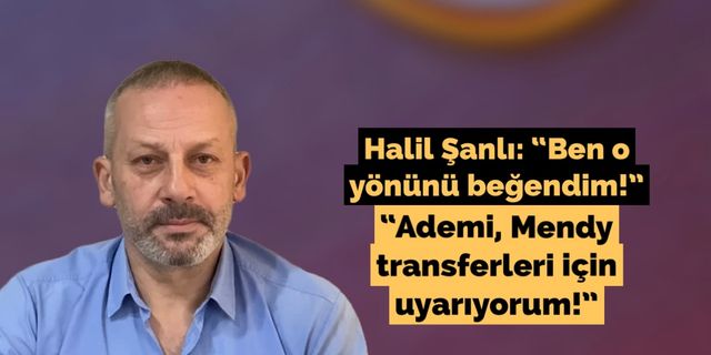 Halil Şanlı: “Ben o yönünü beğendim! Ademi, Mendy transferleri için uyarıyorum!”