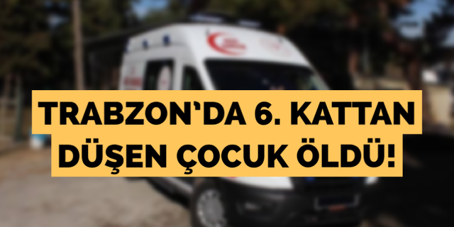 Trabzon’da 6. kattan düşen çocuk öldü