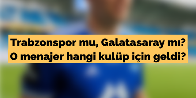 Trabzonspor mu, Galatasaray mı? O menajer hangi kulüp için geldi?