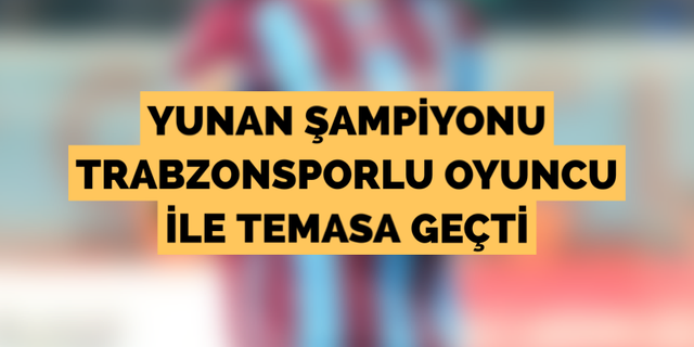 Yunan şampiyonu Trabzonsporlu futbolcu ile temasa geçti!