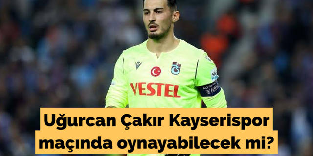 Uğurcan Çakır Kayserispor maçında oynayabilecek mi?