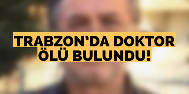 Trabzon’sa doktor ölü bulundu
