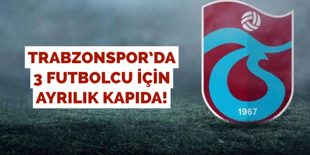 Trabzonspor’da 3 futbolcu için ayrılık kapıda