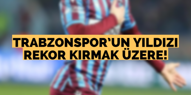 Trabzonspor’un yıldızı rekor kırmak üzere!