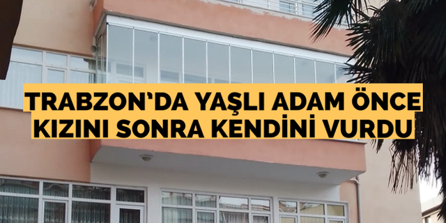 Trabzon’da yaşlı adam önce kızını sonra kendini vurdu