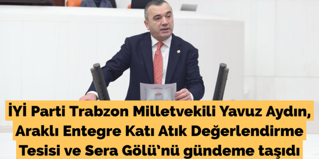 İYİ Parti Trabzon Milletvekili Yavuz Aydın Trabzon’un sorunlarını gündeme taşıdı