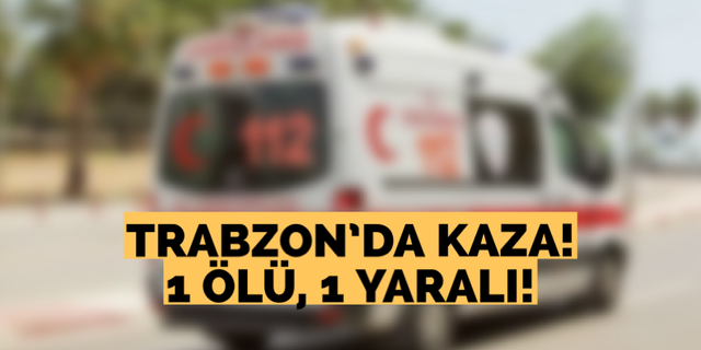 Trabzon’da kaza! 1 ölü, 1 yaralı!