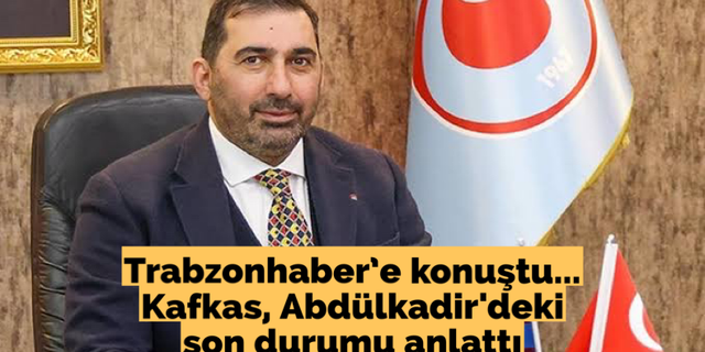 Trabzonhaber'e konuştu... Kafkas, Abdülkadir'deki son durumu anlattı