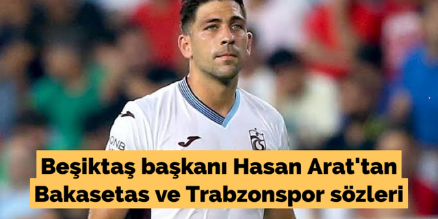 Beşiktaş başkanı Hasan Arat'tan Bakasetas ve Trabzonspor sözleri