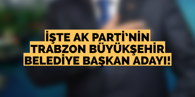 İşte Ak Parti’nin Trabzon Büyükşehir Belediye Başkan adayı