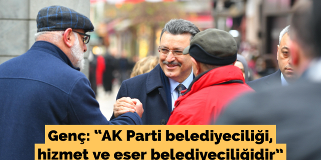 Genç: “AK Parti belediyeciliği, hizmet ve eser belediyeciliğidir”