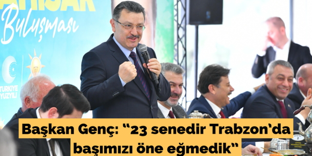 Başkan Genç: “23 senedir Trabzon’da başımızı öne eğmedik”