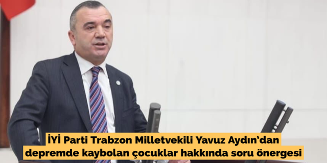 İYİ Parti Trabzon Milletvekili Yavuz Aydın’dan depremde kaybolan çocuklar hakkında soru önergesi