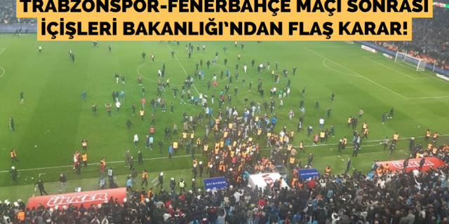 Trabzonspor-Fenerbahçe maçı sonrası İçişleri Bakanlığı’ndan flaş karar
