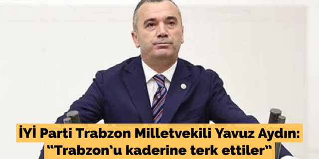 Aydın; “Trabzon’u kaderine terk ettiler”