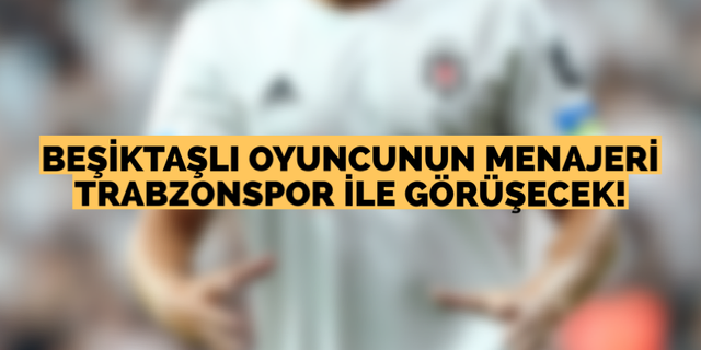 Beşiktaşlı oyuncunun menajeri Trabzonspor ile görüşecek