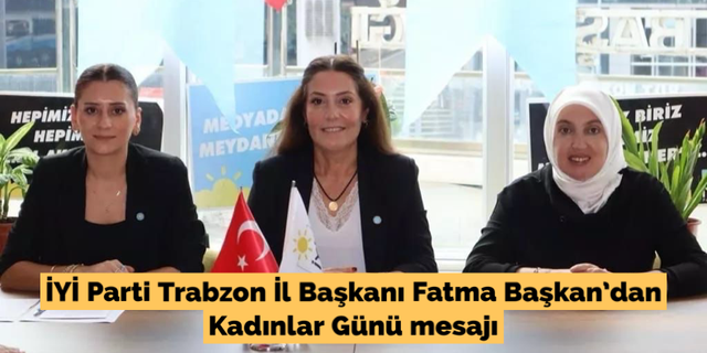 İYİ Parti Trabzon İl Başkanı Fatma Başkan‘dan Kadınlar Günü mesajı